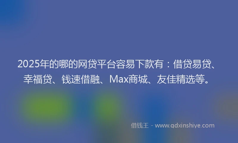 2025年的哪的网贷平台容易下款有：借贷易贷、幸福贷、钱速借融、Max商城、友佳精选等。