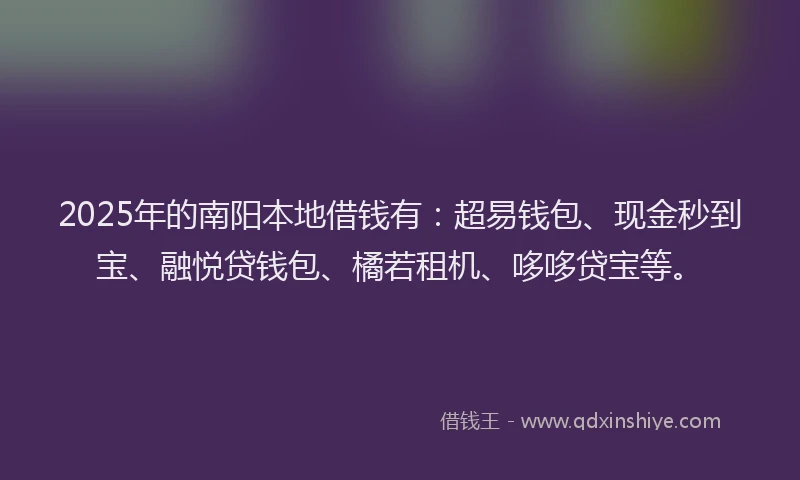 2025年的南阳本地借钱有：超易钱包、现金秒到宝、融悦贷钱包、橘若租机、哆哆贷宝等。