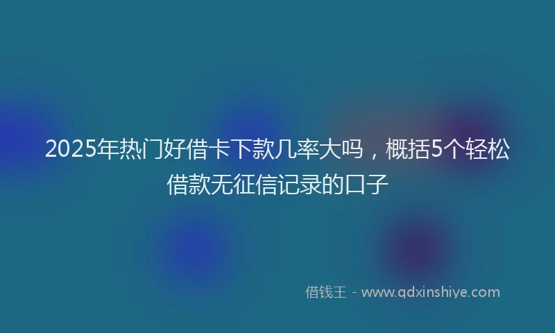 2025年热门好借卡下款几率大吗，概括5个轻松借款无征信记录的口子