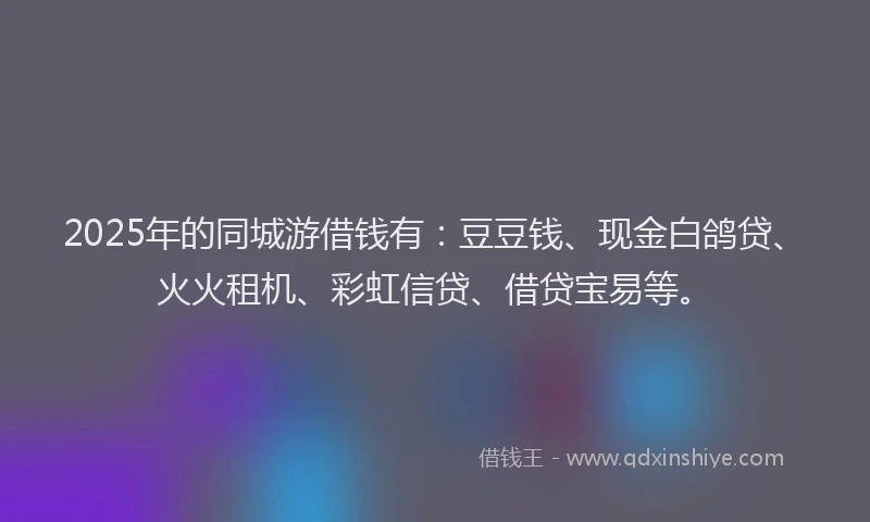 2025年的同城游借钱有：豆豆钱、现金白鸽贷、火火租机、彩虹信贷、借贷宝易等。
