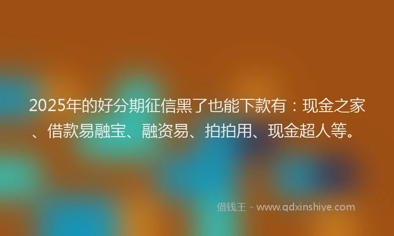 2025年的好分期征信黑了也能下款有：现金之家、借款易融宝、融资易、拍拍用、现金超人等。