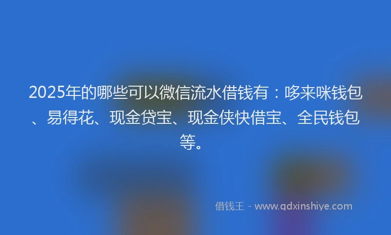 2025年的哪些可以微信流水借钱有：哆来咪钱包、易得花、现金贷宝、现金侠快借宝、全民钱包等。
