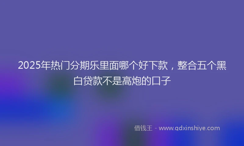 2025年热门分期乐里面哪个好下款，整合五个黑白贷款不是高炮的口子