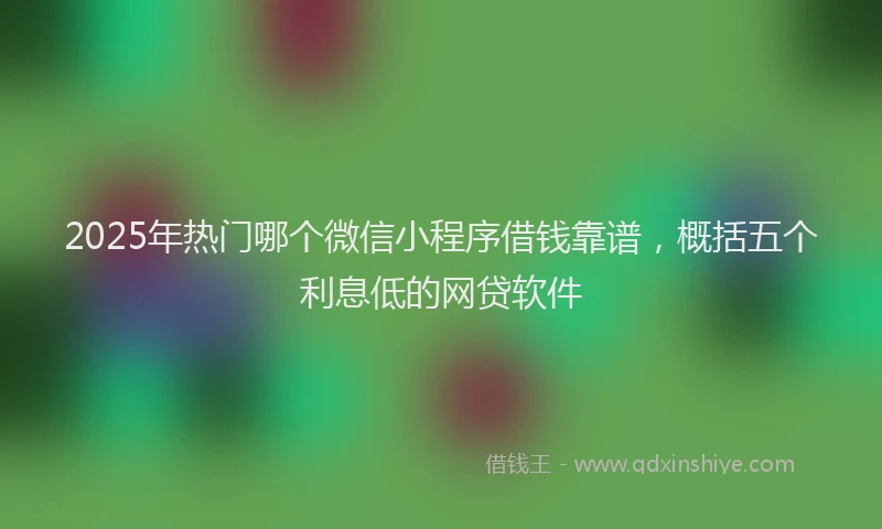 2025年热门哪个微信小程序借钱靠谱，概括五个利息低的网贷软件