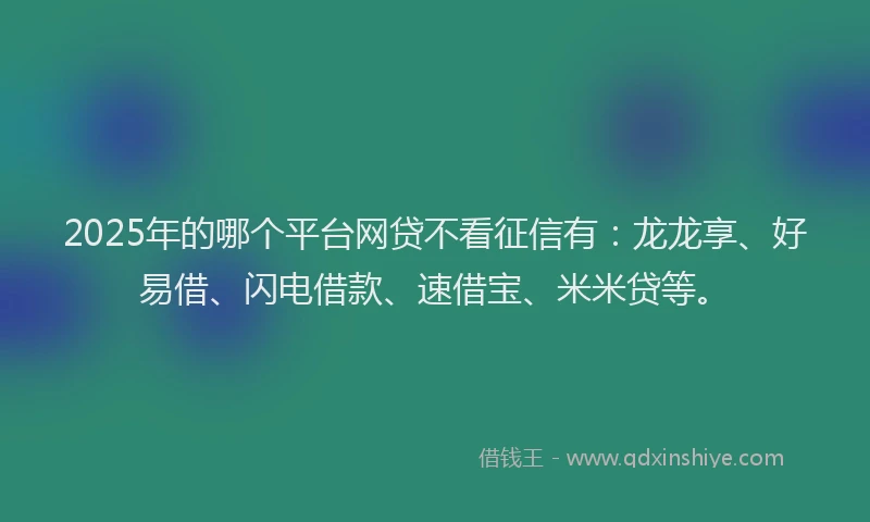 2025年的哪个平台网贷不看征信有：龙龙享、好易借、闪电借款、速借宝、米米贷等。