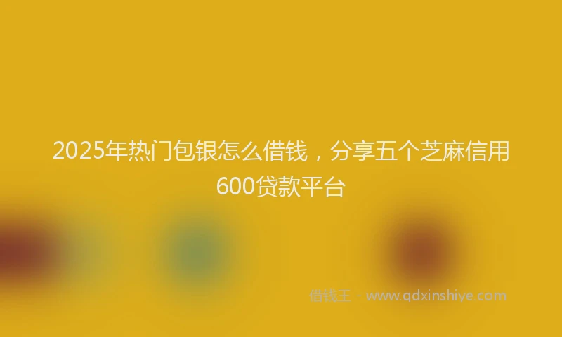 2025年热门包银怎么借钱，分享五个芝麻信用600贷款平台