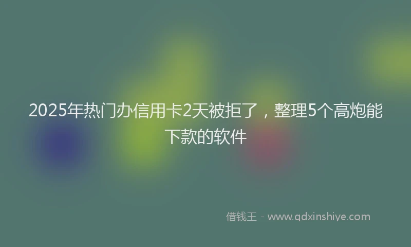 2025年热门办信用卡2天被拒了，整理5个高炮能下款的软件