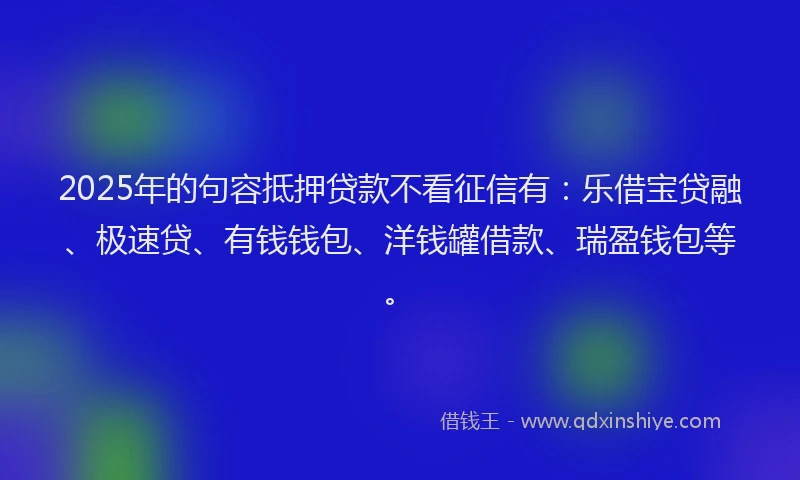 2025年的句容抵押贷款不看征信有：乐借宝贷融、极速贷、有钱钱包、洋钱罐借款、瑞盈钱包等。