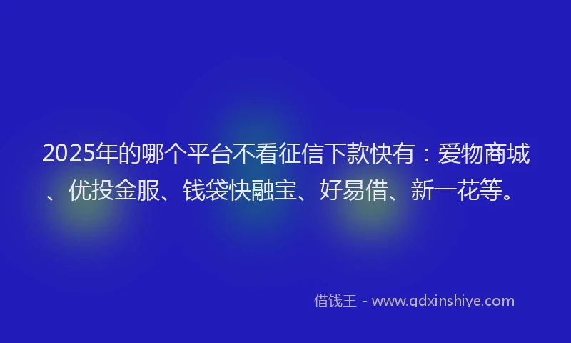 2025年的哪个平台不看征信下款快有：爱物商城、优投金服、钱袋快融宝、好易借、新一花等。