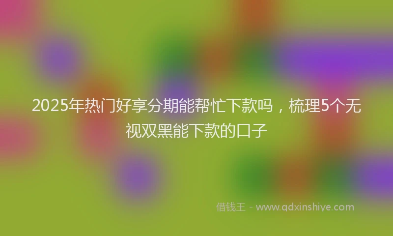 2025年热门好享分期能帮忙下款吗，梳理5个无视双黑能下款的口子