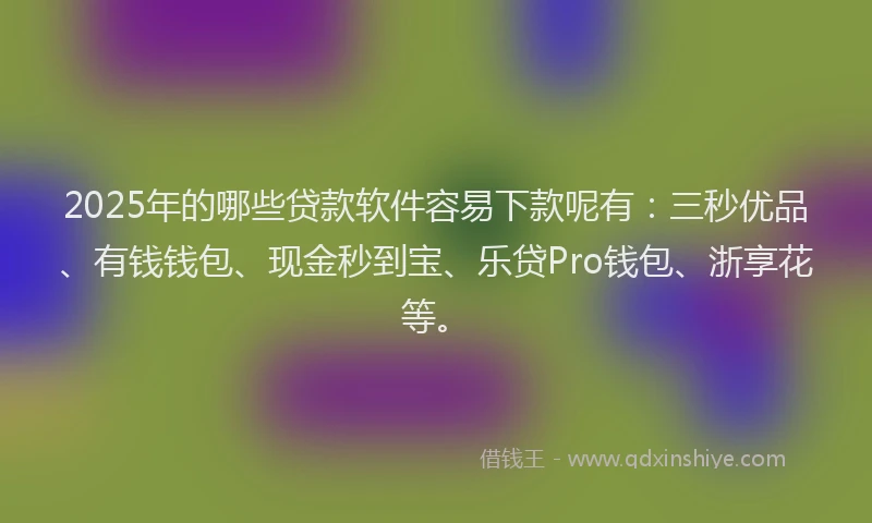 2025年的哪些贷款软件容易下款呢有：三秒优品、有钱钱包、现金秒到宝、乐贷Pro钱包、浙享花等。