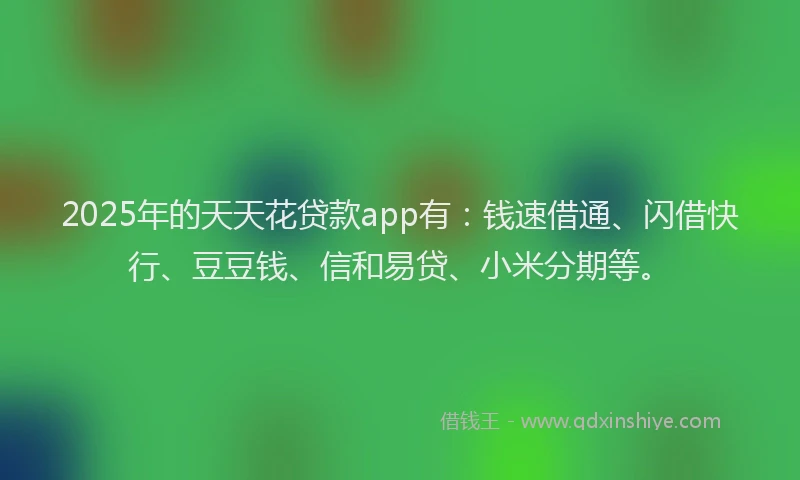 2025年的天天花贷款app有：钱速借通、闪借快行、豆豆钱、信和易贷、小米分期等。