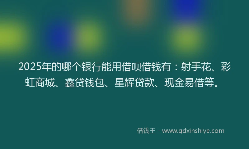 2025年的哪个银行能用借呗借钱有：射手花、彩虹商城、鑫贷钱包、星辉贷款、现金易借等。