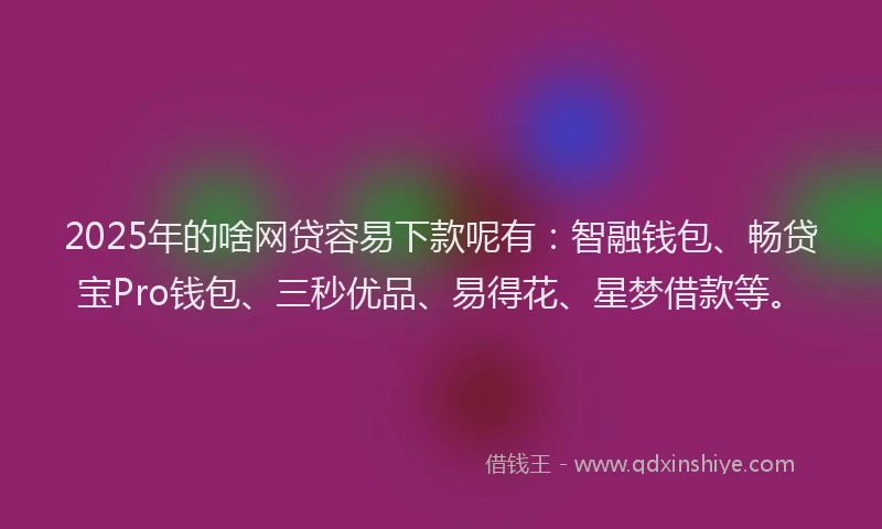 2025年的啥网贷容易下款呢有：智融钱包、畅贷宝Pro钱包、三秒优品、易得花、星梦借款等。