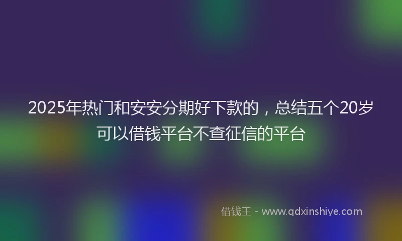 2025年热门和安安分期好下款的，总结五个20岁可以借钱平台不查征信的平台