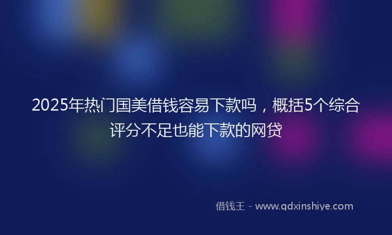 2025年热门国美借钱容易下款吗，概括5个综合评分不足也能下款的网贷