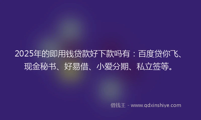 2025年的即用钱贷款好下款吗有：百度贷你飞、现金秘书、好易借、小爱分期、私立签等。