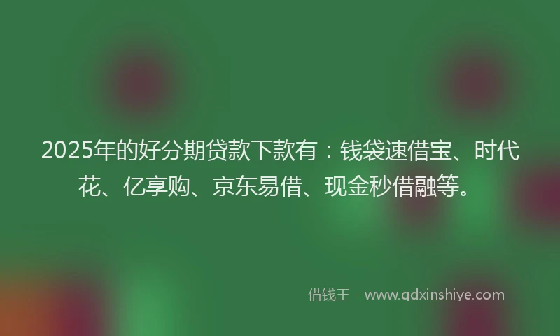 2025年的好分期贷款下款有：钱袋速借宝、时代花、亿享购、京东易借、现金秒借融等。