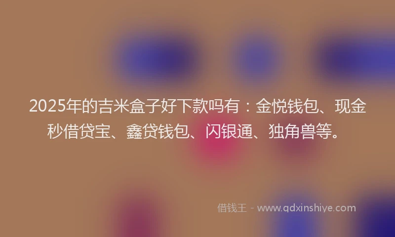 2025年的吉米盒子好下款吗有：金悦钱包、现金秒借贷宝、鑫贷钱包、闪银通、独角兽等。