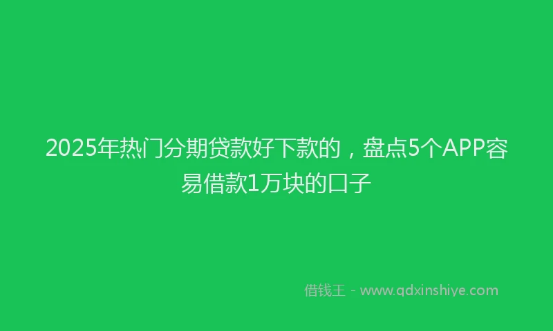 2025年热门分期贷款好下款的，盘点5个APP容易借款1万块的口子