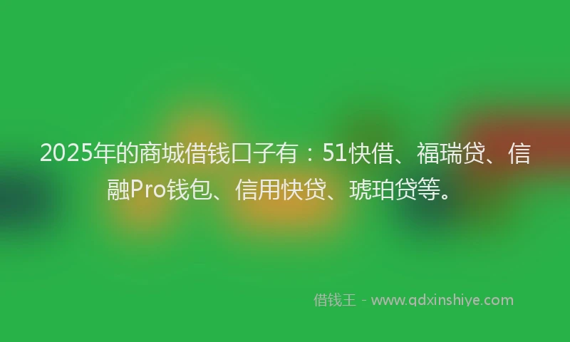 2025年的商城借钱口子有：51快借、福瑞贷、信融Pro钱包、信用快贷、琥珀贷等。