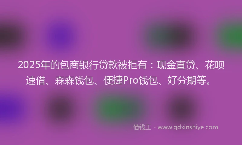2025年的包商银行贷款被拒有：现金直贷、花呗速借、森森钱包、便捷Pro钱包、好分期等。