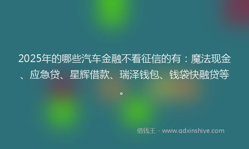 2025年的哪些汽车金融不看征信的有：魔法现金、应急贷、星辉借款、瑞泽钱包、钱袋快融贷等。