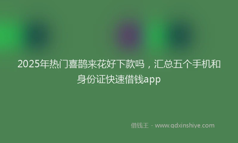 2025年热门喜鹊来花好下款吗，汇总五个手机和身份证快速借钱app