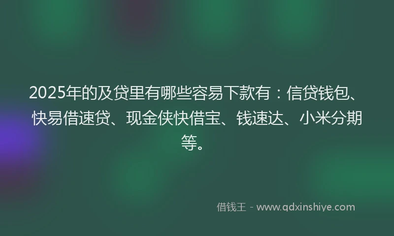 2025年的及贷里有哪些容易下款有：信贷钱包、快易借速贷、现金侠快借宝、钱速达、小米分期等。