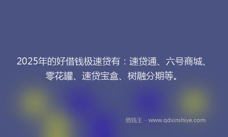 2025年的好借钱极速贷有：速贷通、六号商城、零花罐、速贷宝盒、树融分期等。