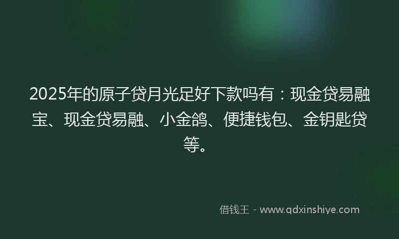 2025年的原子贷月光足好下款吗有：现金贷易融宝、现金贷易融、小金鸽、便捷钱包、金钥匙贷等。