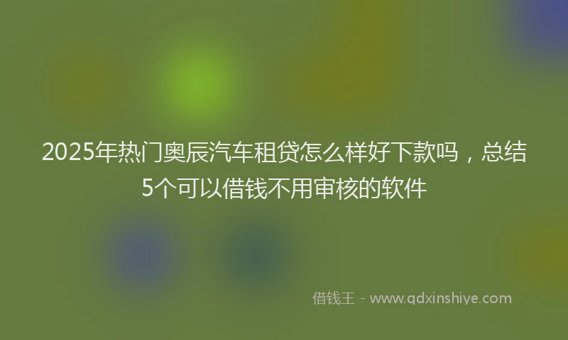 2025年热门奥辰汽车租贷怎么样好下款吗，总结5个可以借钱不用审核的软件