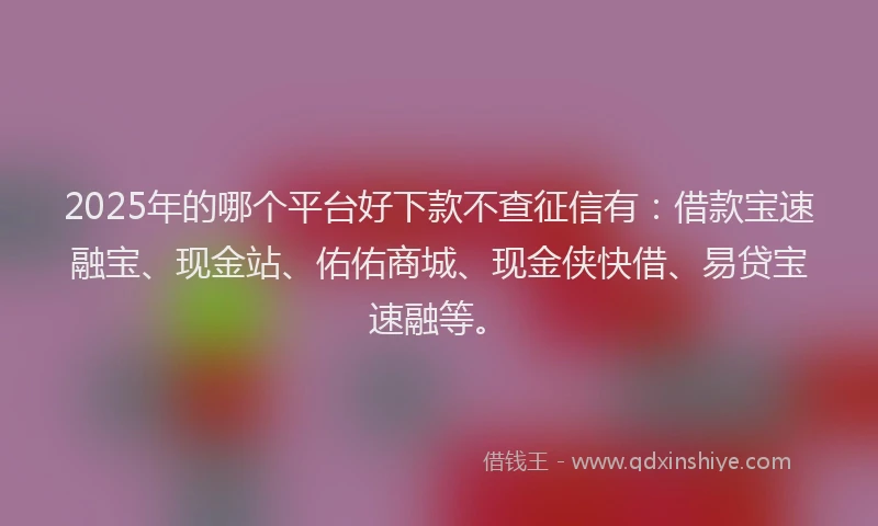2025年的哪个平台好下款不查征信有：借款宝速融宝、现金站、佑佑商城、现金侠快借、易贷宝速融等。
