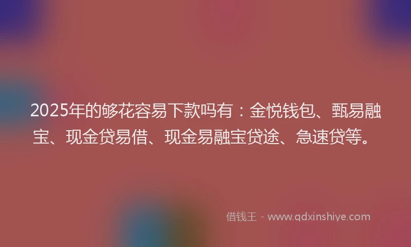 2025年的够花容易下款吗有：金悦钱包、甄易融宝、现金贷易借、现金易融宝贷途、急速贷等。