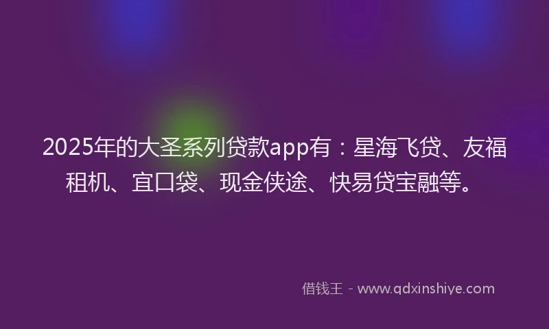 2025年的大圣系列贷款app有：星海飞贷、友福租机、宜口袋、现金侠途、快易贷宝融等。