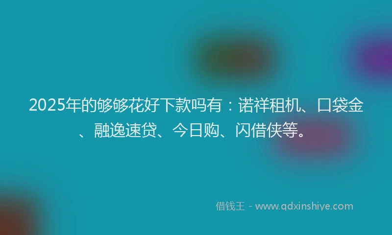 2025年的够够花好下款吗有：诺祥租机、口袋金、融逸速贷、今日购、闪借侠等。