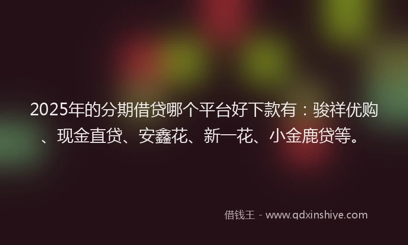 2025年的分期借贷哪个平台好下款有：骏祥优购、现金直贷、安鑫花、新一花、小金鹿贷等。