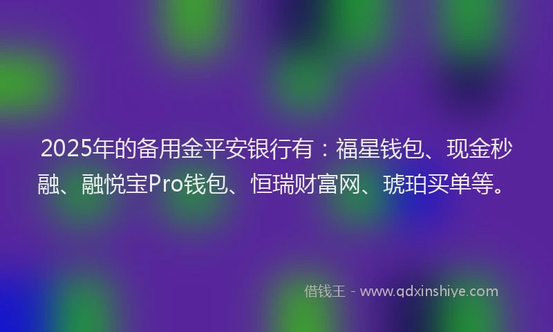2025年的备用金平安银行有：福星钱包、现金秒融、融悦宝Pro钱包、恒瑞财富网、琥珀买单等。