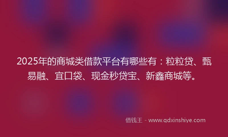 2025年的商城类借款平台有哪些有：粒粒贷、甄易融、宜口袋、现金秒贷宝、新鑫商城等。