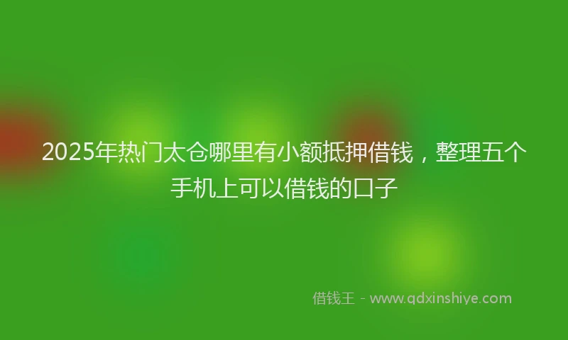 2025年热门太仓哪里有小额抵押借钱，整理五个手机上可以借钱的口子