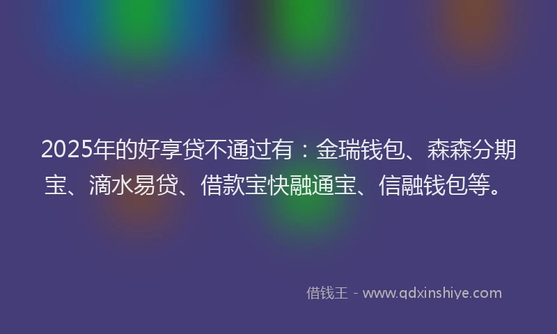 2025年的好享贷不通过有：金瑞钱包、森森分期宝、滴水易贷、借款宝快融通宝、信融钱包等。