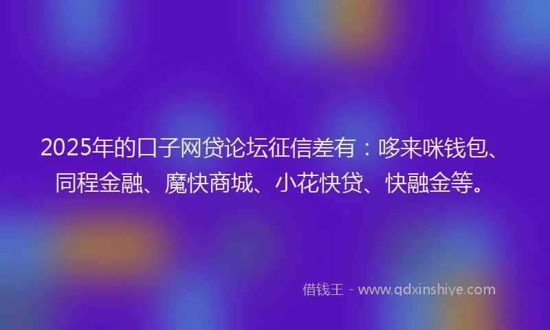 2025年的口子网贷论坛征信差有：哆来咪钱包、同程金融、魔快商城、小花快贷、快融金等。