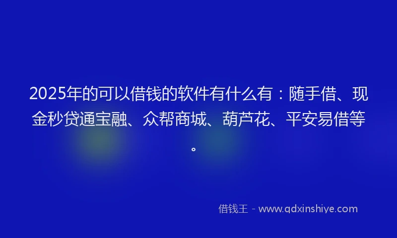 2025年的可以借钱的软件有什么有：随手借、现金秒贷通宝融、众帮商城、葫芦花、平安易借等。