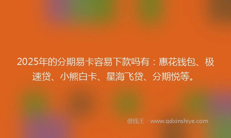 2025年的分期易卡容易下款吗有：惠花钱包、极速贷、小熊白卡、星海飞贷、分期悦等。