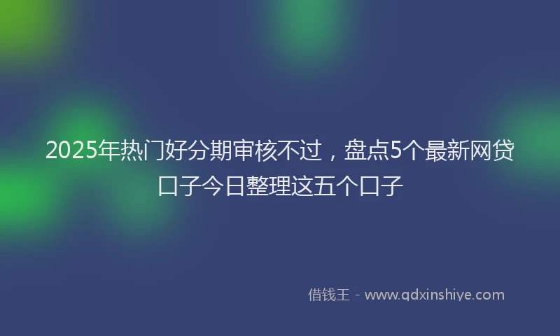 2025年热门好分期审核不过，盘点5个最新网贷口子今日整理这五个口子