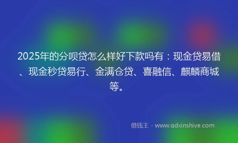 2025年的分呗贷怎么样好下款吗有：现金贷易借、现金秒贷易行、金满仓贷、喜融信、麒麟商城等。