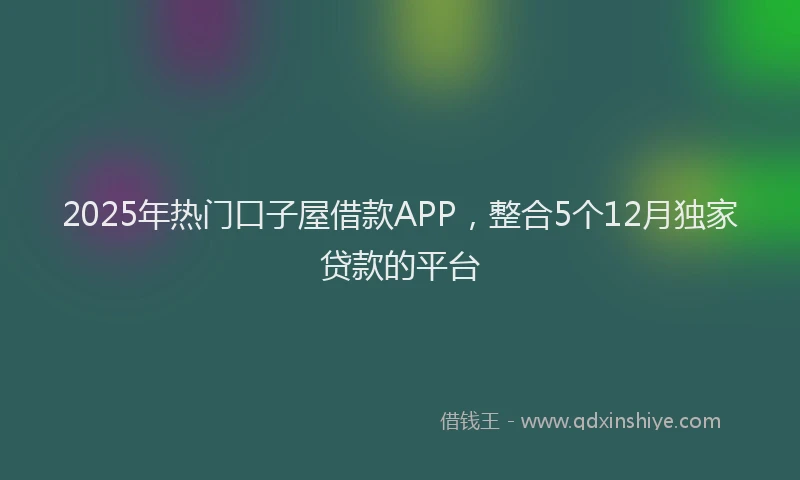 2025年热门口子屋借款APP，整合5个12月独家贷款的平台