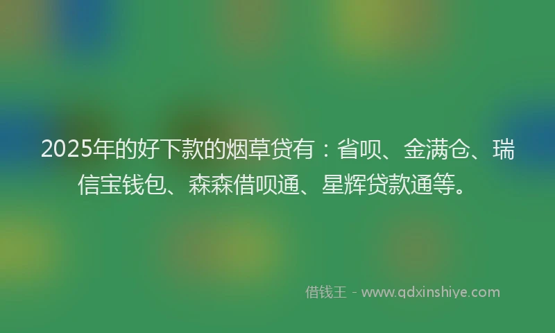2025年的好下款的烟草贷有：省呗、金满仓、瑞信宝钱包、森森借呗通、星辉贷款通等。