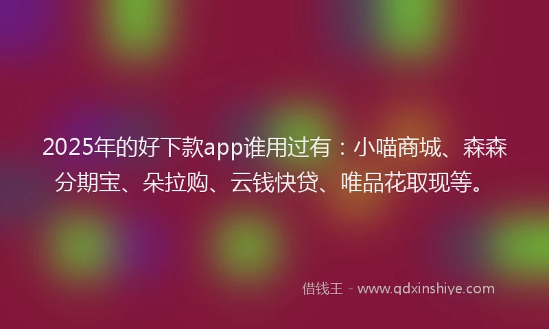 2025年的好下款app谁用过有：小喵商城、森森分期宝、朵拉购、云钱快贷、唯品花取现等。