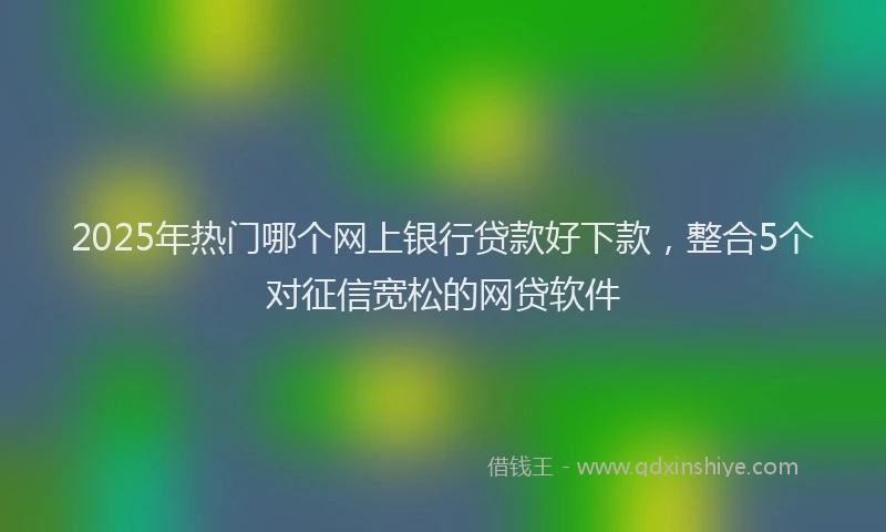 2025年热门哪个网上银行贷款好下款，整合5个对征信宽松的网贷软件